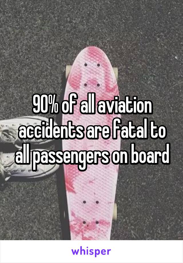 90% of all aviation accidents are fatal to all passengers on board