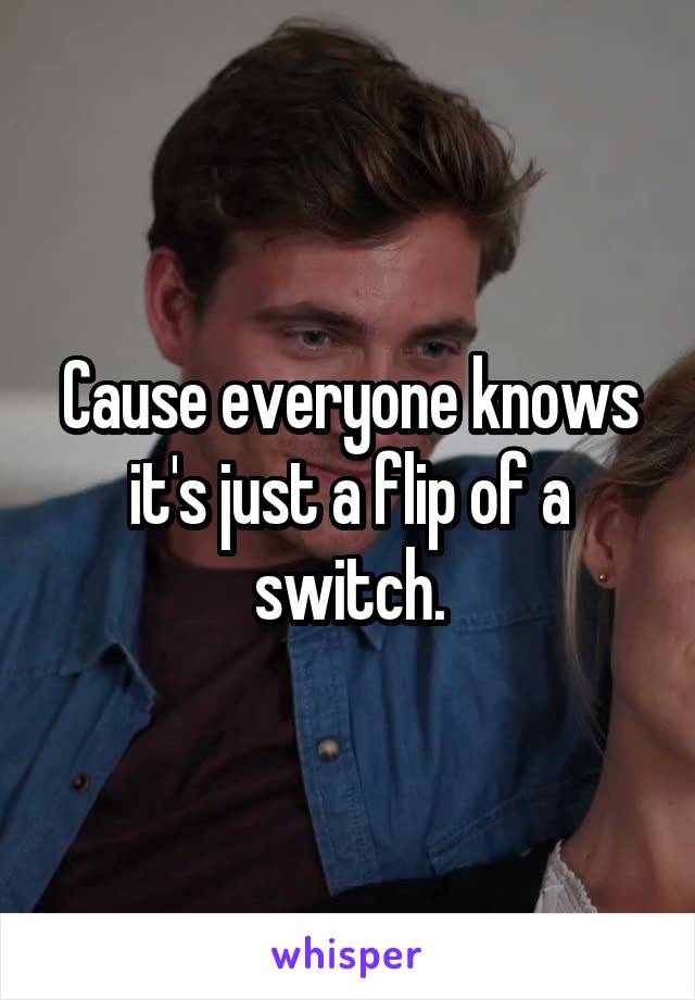 Cause everyone knows it's just a flip of a switch.