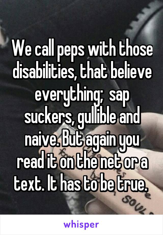 We call peps with those disabilities, that believe everything;  sap suckers, gullible and naive. But again you read it on the net or a text. It has to be true. 