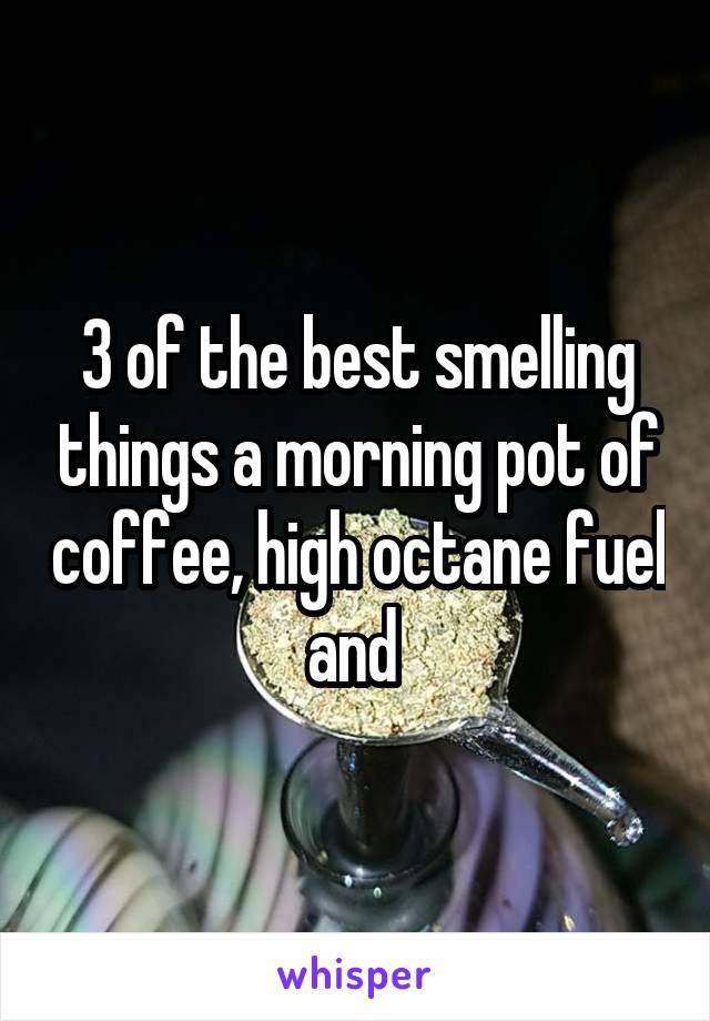 3 of the best smelling things a morning pot of coffee, high octane fuel and 