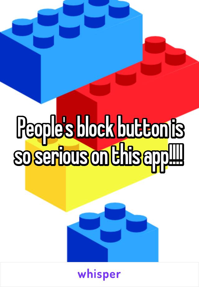 People's block button is so serious on this app!!!! 