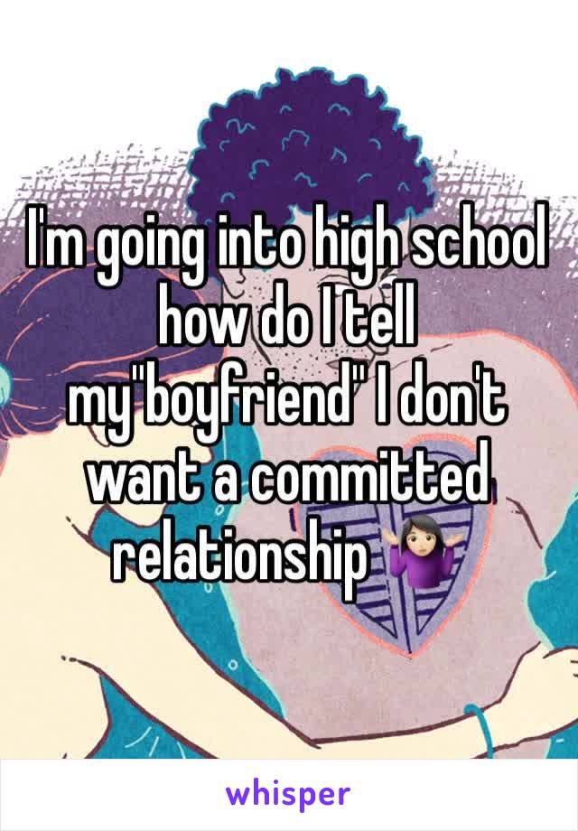 I'm going into high school how do I tell my"boyfriend" I don't want a committed relationship 🤷🏻‍♀️