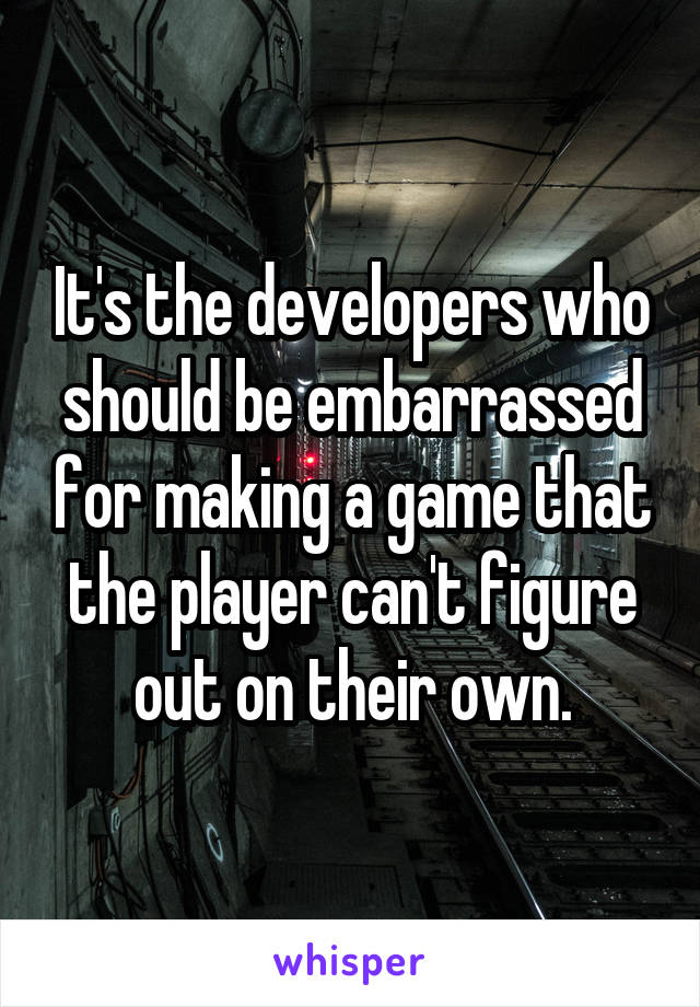 It's the developers who should be embarrassed for making a game that the player can't figure out on their own.