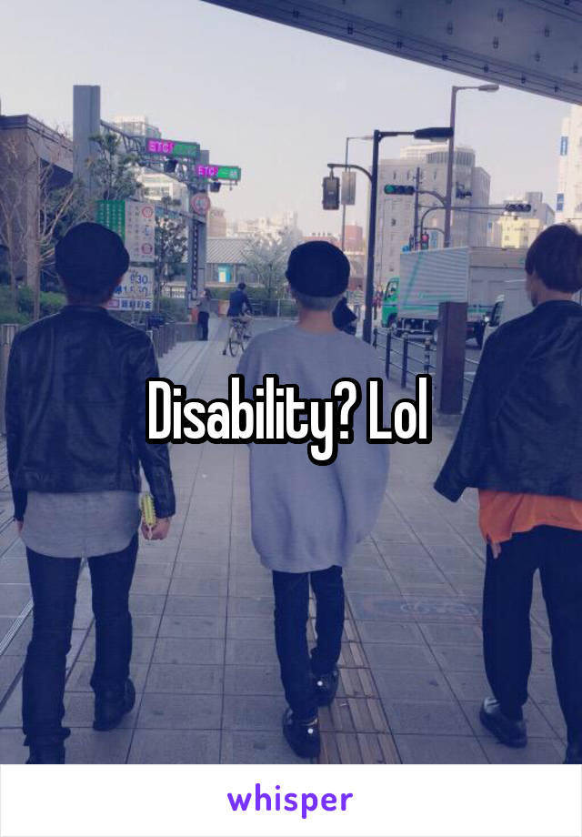 Disability? Lol 
