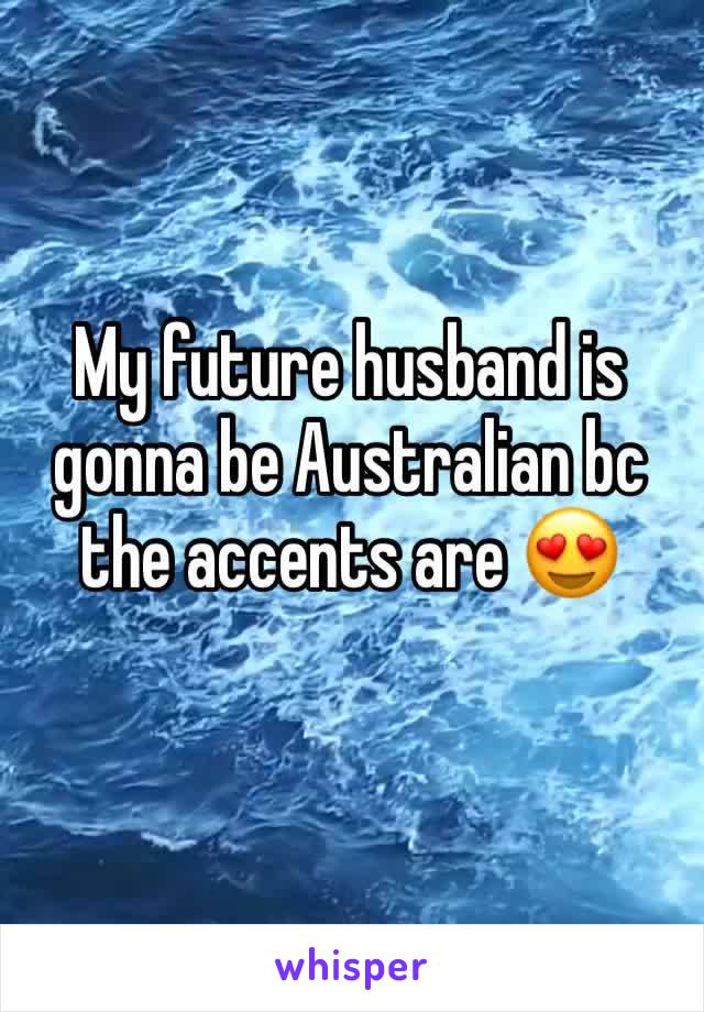 My future husband is gonna be Australian bc the accents are 😍