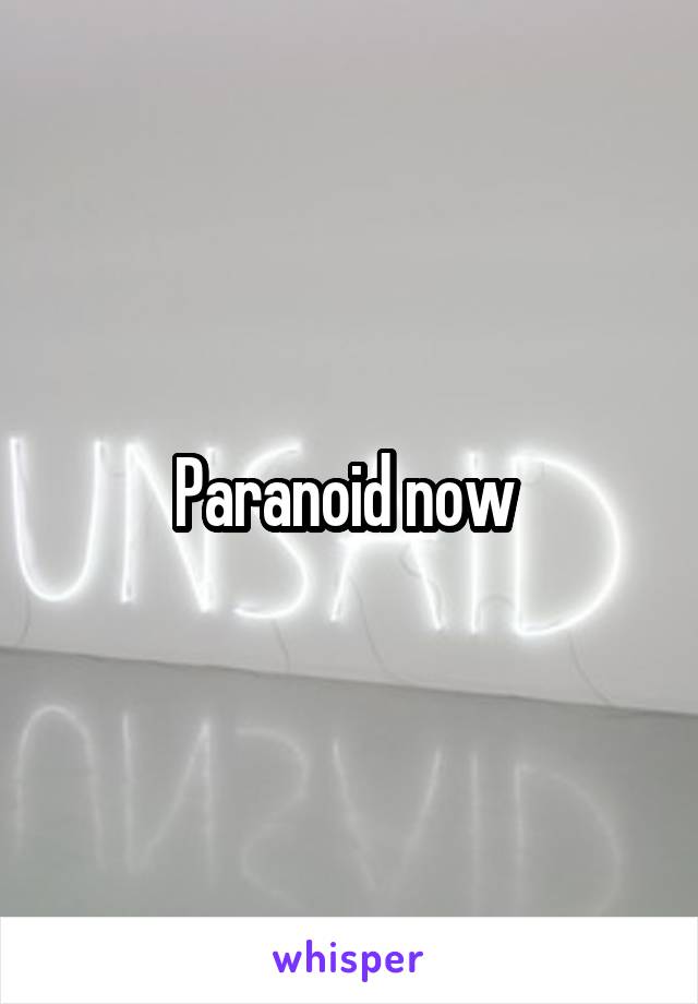 Paranoid now 