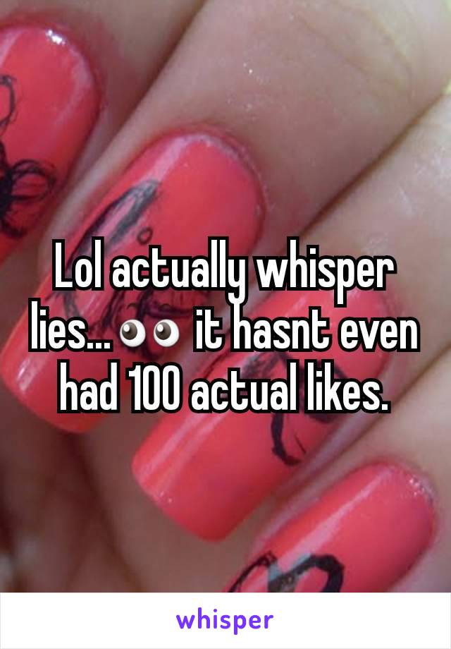 Lol actually whisper lies...👀 it hasnt even had 100 actual likes.