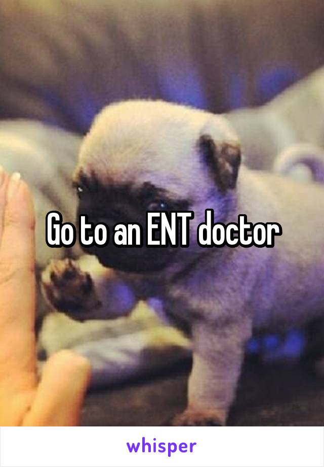 Go to an ENT doctor