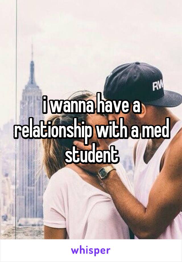i wanna have a relationship with a med student