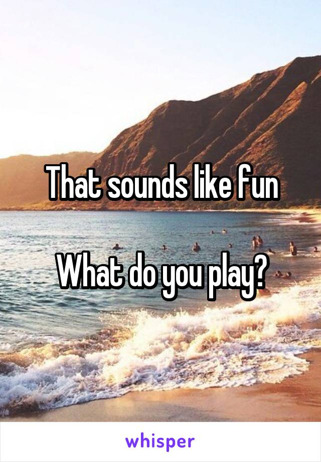 That sounds like fun

What do you play?
