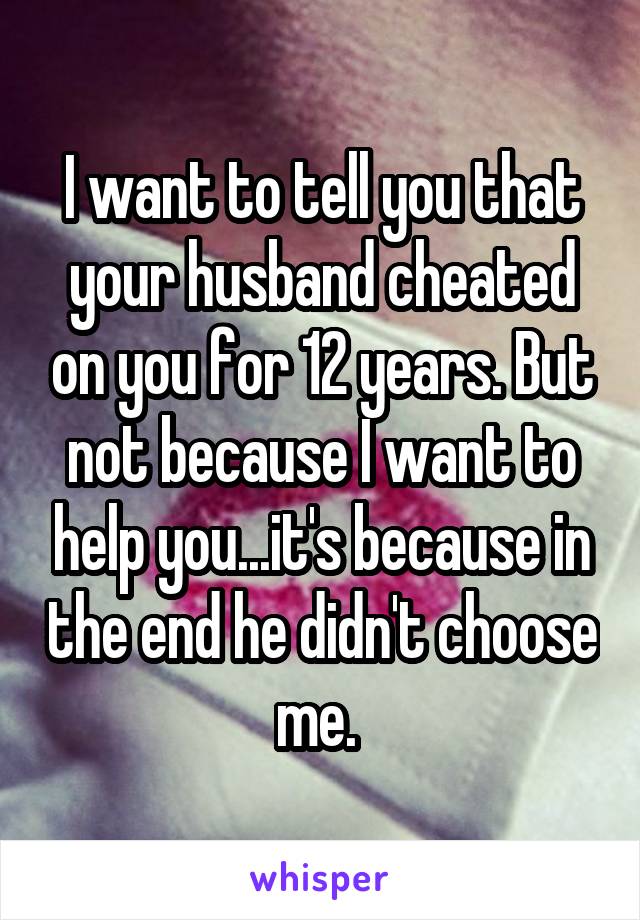 I want to tell you that your husband cheated on you for 12 years. But not because I want to help you...it's because in the end he didn't choose me. 