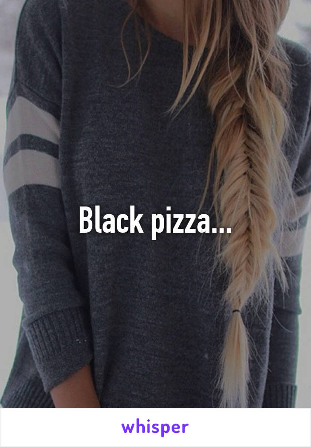 Black pizza...