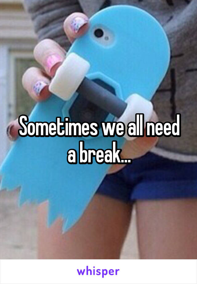 Sometimes we all need a break...