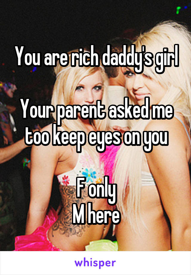 You are rich daddy's girl 
Your parent asked me too keep eyes on you

F only
M here