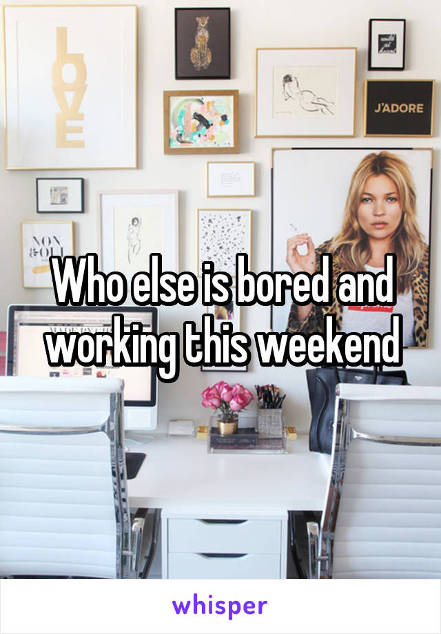 Who else is bored and working this weekend