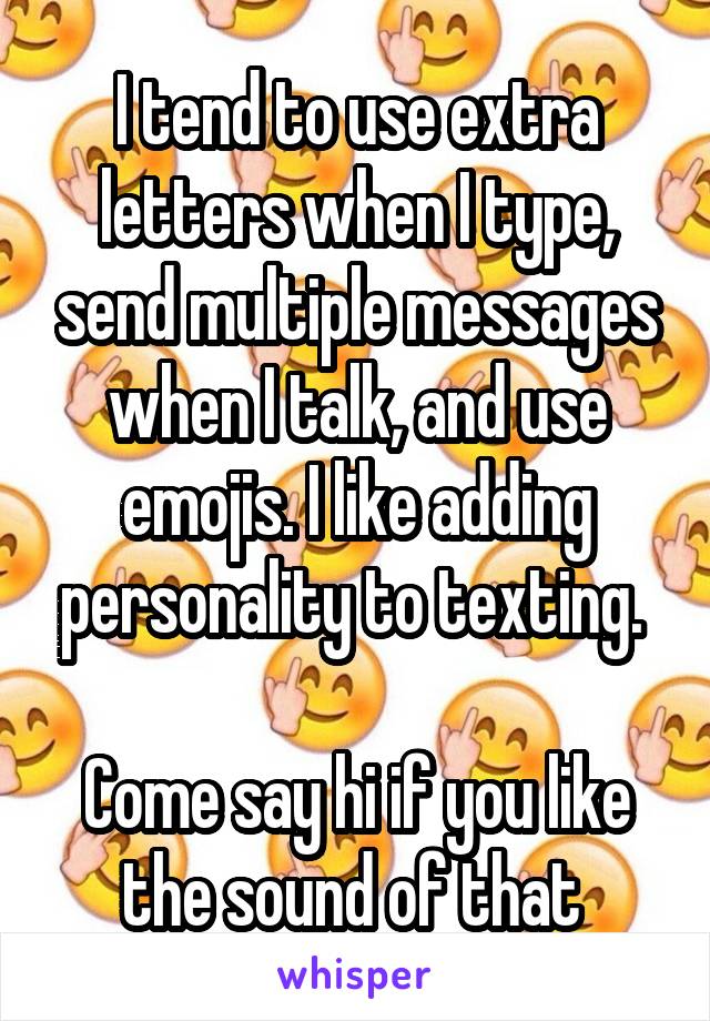 I tend to use extra letters when I type, send multiple messages when I talk, and use emojis. I like adding personality to texting. 

Come say hi if you like the sound of that 
