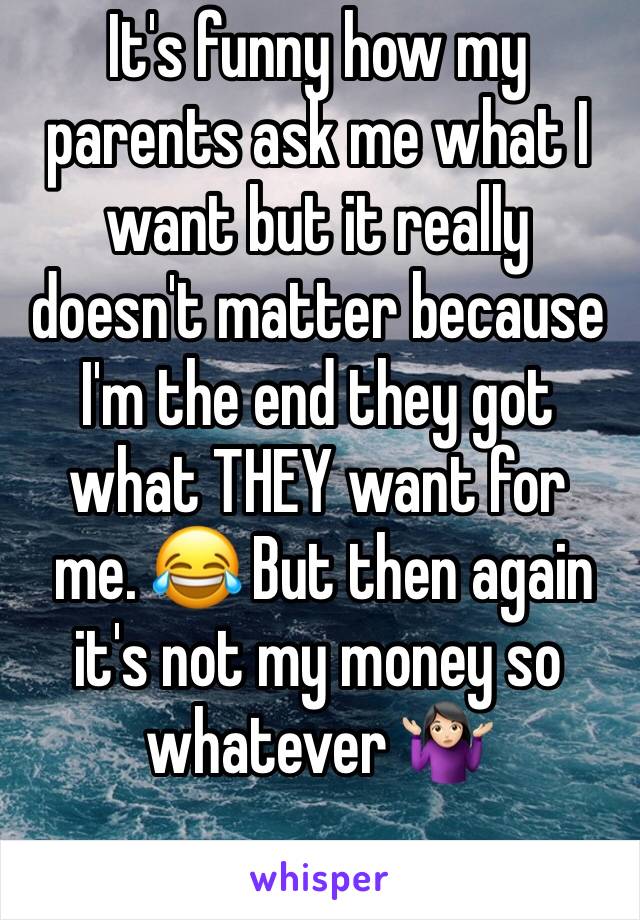 It's funny how my parents ask me what I want but it really doesn't matter because I'm the end they got what THEY want for
 me. 😂 But then again it's not my money so whatever 🤷🏻‍♀️