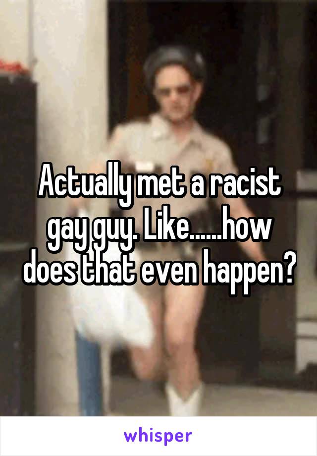Actually met a racist gay guy. Like......how does that even happen?