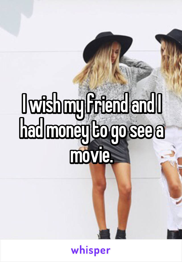 I wish my friend and I had money to go see a movie.