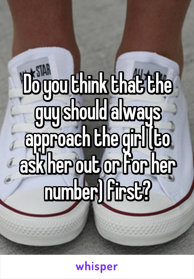 Do you think that the guy should always approach the girl (to ask her out or for her number) first?