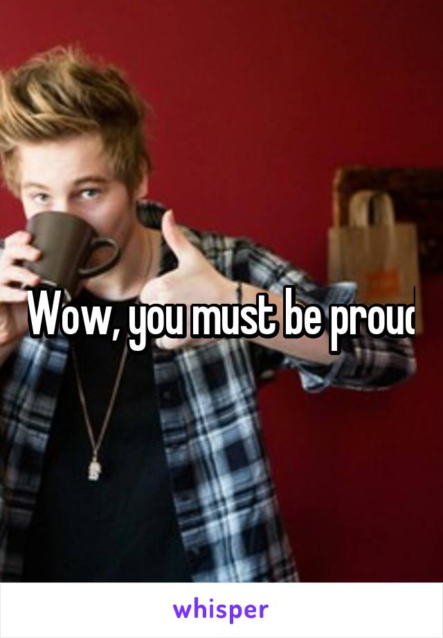 Wow, you must be proud
