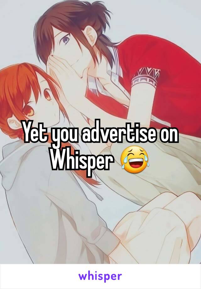 Yet you advertise on Whisper 😂