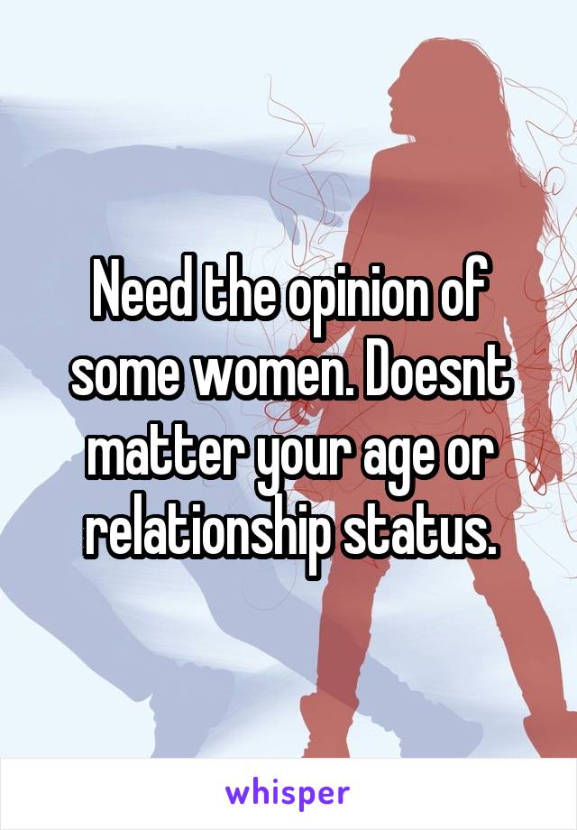 Need the opinion of some women. Doesnt matter your age or relationship status.