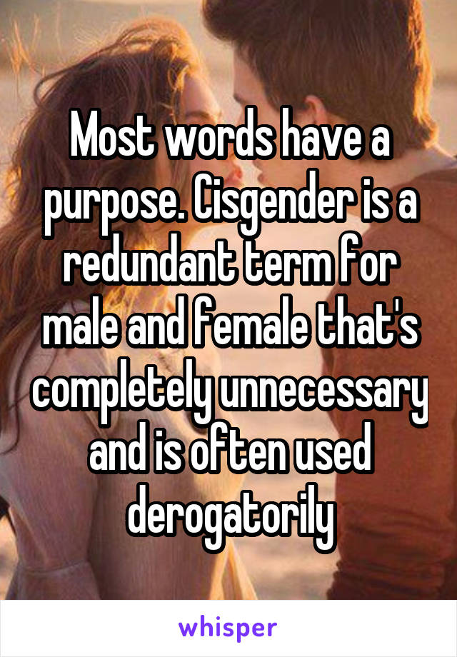 Most words have a purpose. Cisgender is a redundant term for male and female that's completely unnecessary and is often used derogatorily