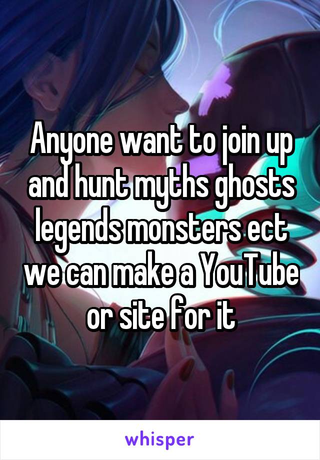 Anyone want to join up and hunt myths ghosts legends monsters ect we can make a YouTube or site for it