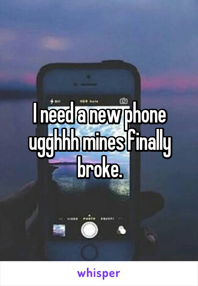 I need a new phone ugghhh mines finally broke.