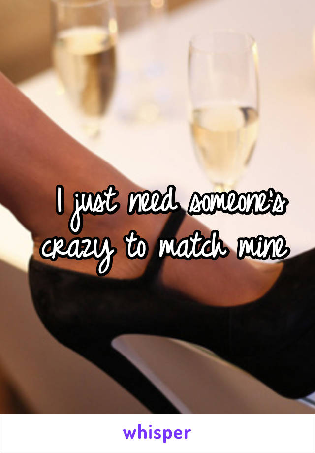  I just need someone's crazy to match mine
