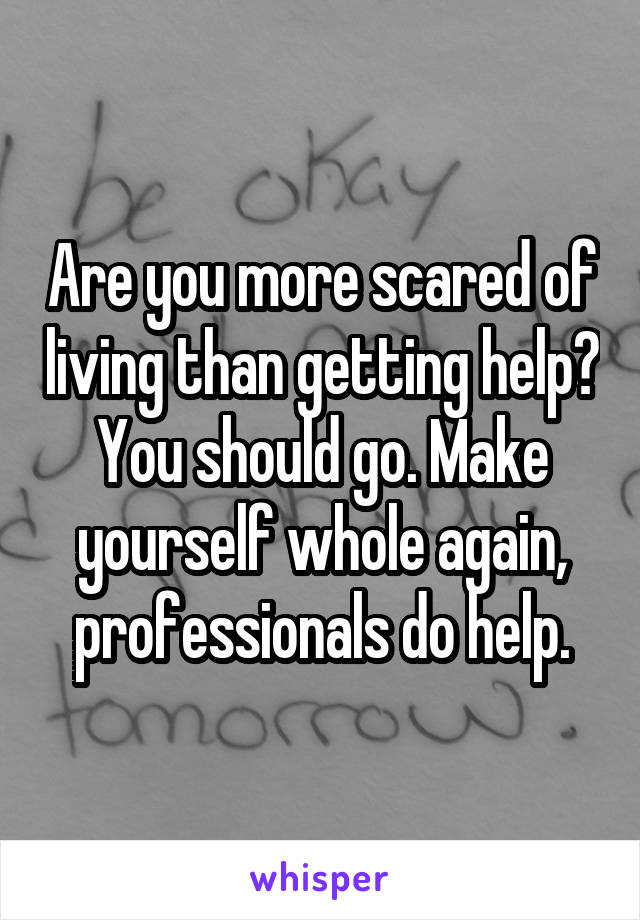 Are you more scared of living than getting help?
You should go. Make yourself whole again, professionals do help.