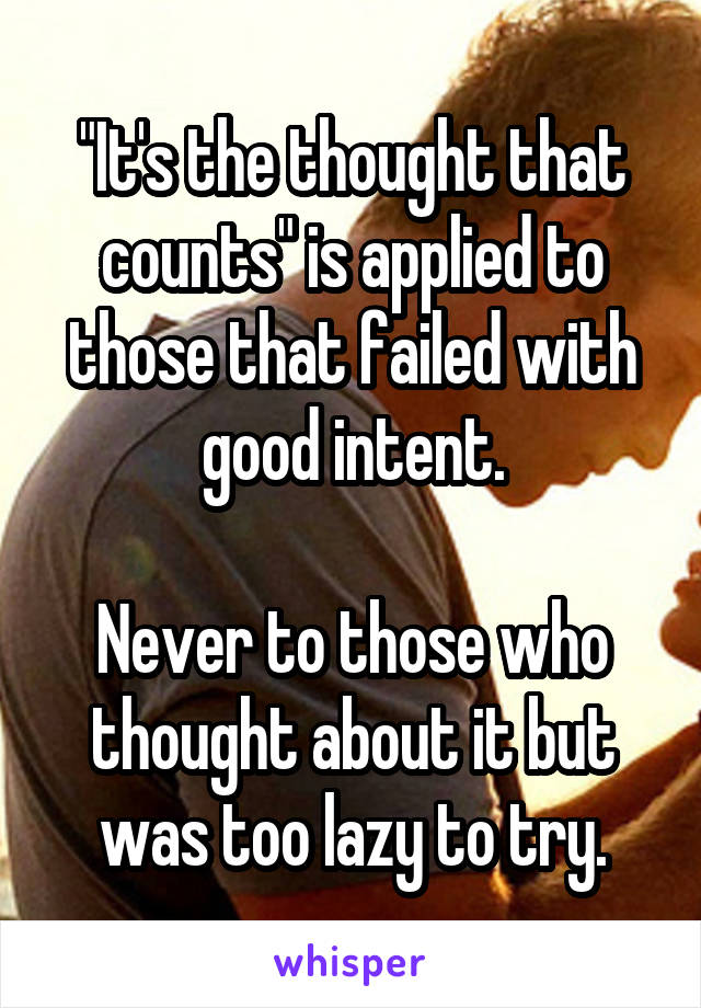 "It's the thought that counts" is applied to those that failed with good intent.

Never to those who thought about it but was too lazy to try.