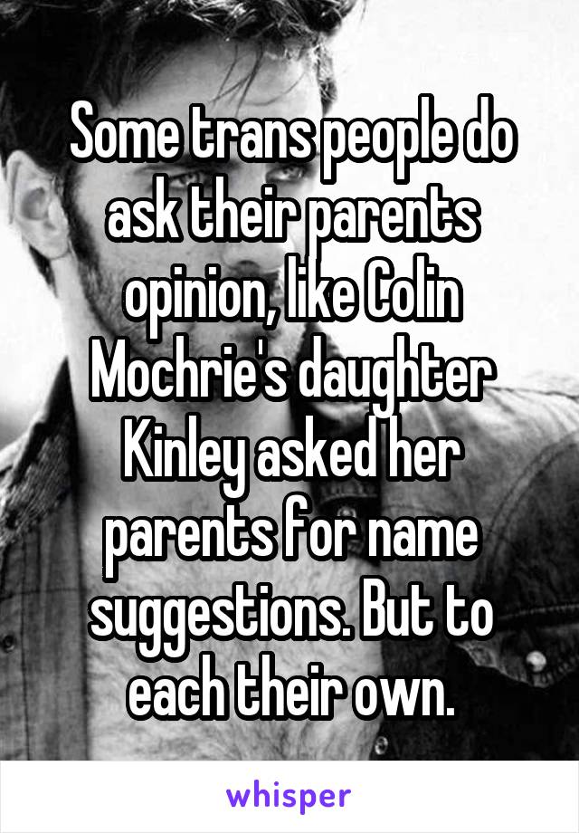 Some trans people do ask their parents opinion, like Colin Mochrie's daughter Kinley asked her parents for name suggestions. But to each their own.
