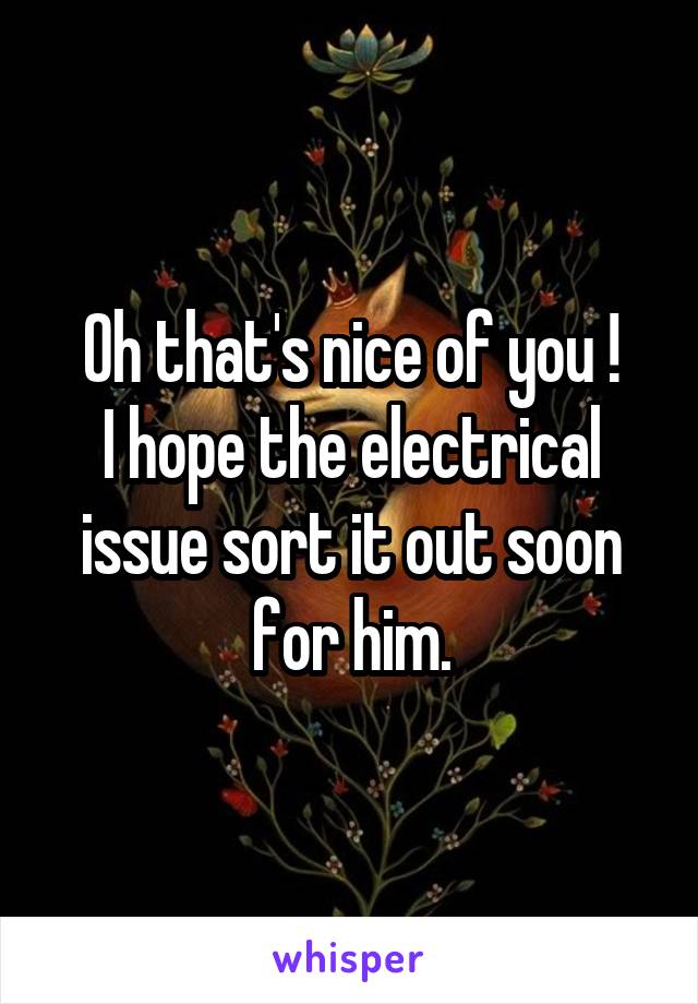 Oh that's nice of you !
I hope the electrical issue sort it out soon for him.