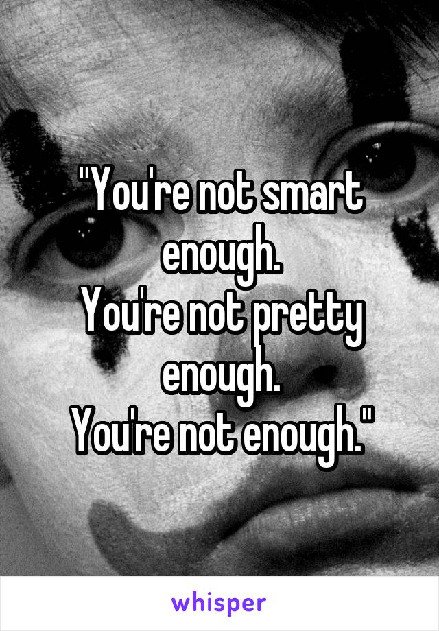 "You're not smart enough.
You're not pretty enough.
You're not enough."