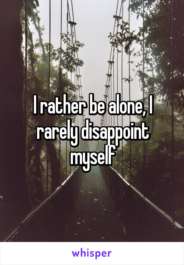 I rather be alone, I rarely disappoint myself