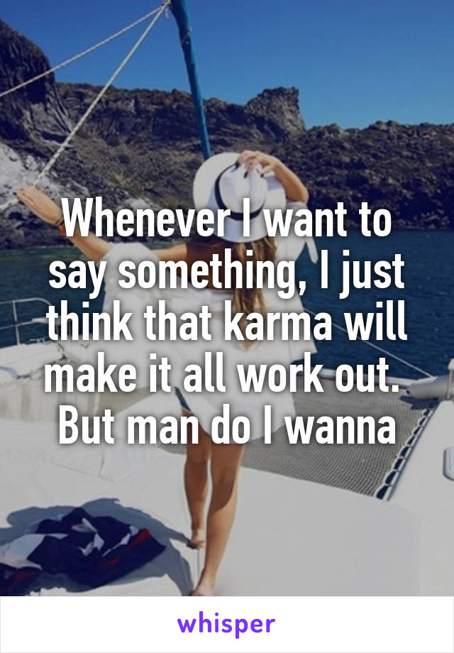 Whenever I want to say something, I just think that karma will make it all work out. 
But man do I wanna