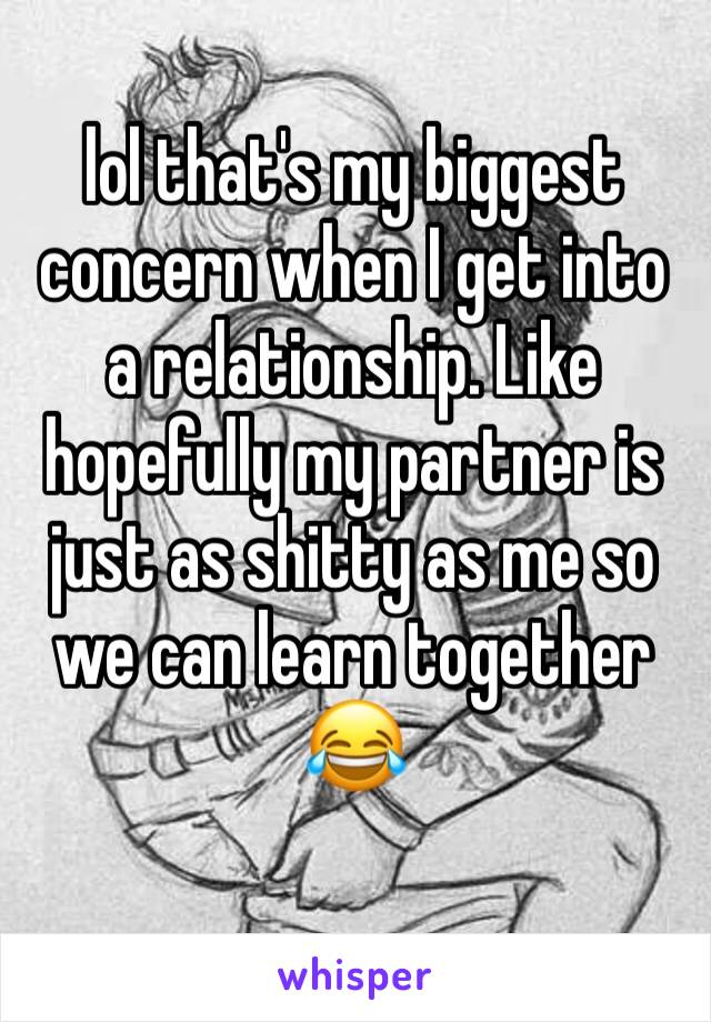 lol that's my biggest concern when I get into a relationship. Like hopefully my partner is just as shitty as me so we can learn together 😂