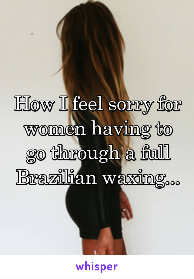 How I feel sorry for women having to go through a full Brazilian waxing...