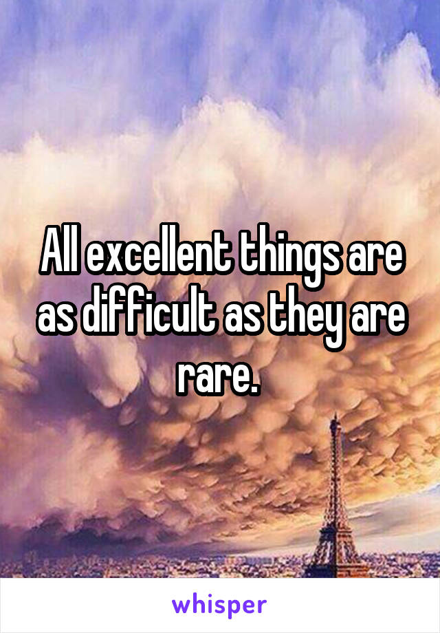 All excellent things are as difficult as they are rare. 