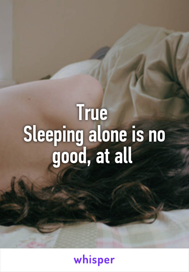 True 
Sleeping alone is no good, at all 