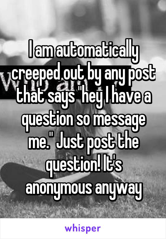 I am automatically creeped out by any post that says "hey I have a question so message me." Just post the question! It's anonymous anyway