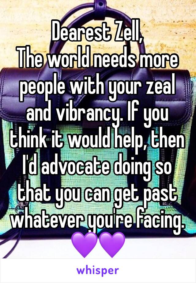 Dearest Zell, 
The world needs more people with your zeal and vibrancy. If you think it would help, then I'd advocate doing so that you can get past whatever you're facing. 💜💜