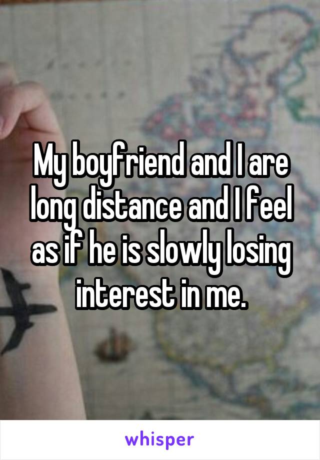 My boyfriend and I are long distance and I feel as if he is slowly losing interest in me.