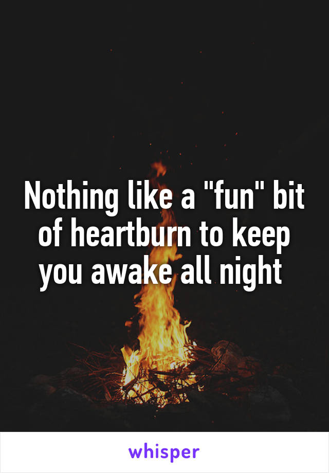 Nothing like a "fun" bit of heartburn to keep you awake all night 