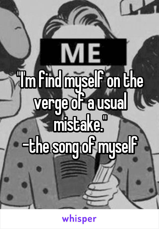 "I'm find myself on the verge of a usual mistake."
-the song of myself