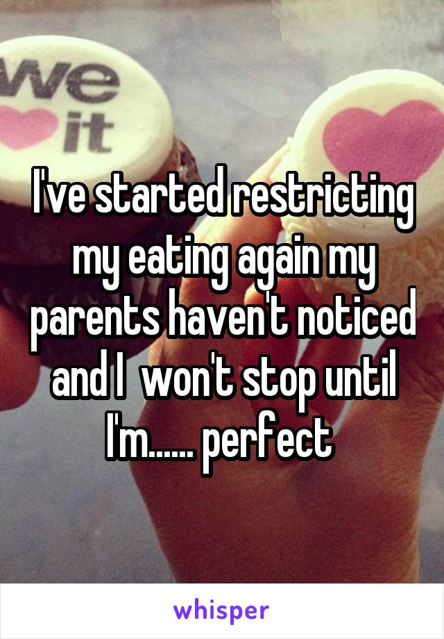 I've started restricting my eating again my parents haven't noticed and I  won't stop until I'm...... perfect 