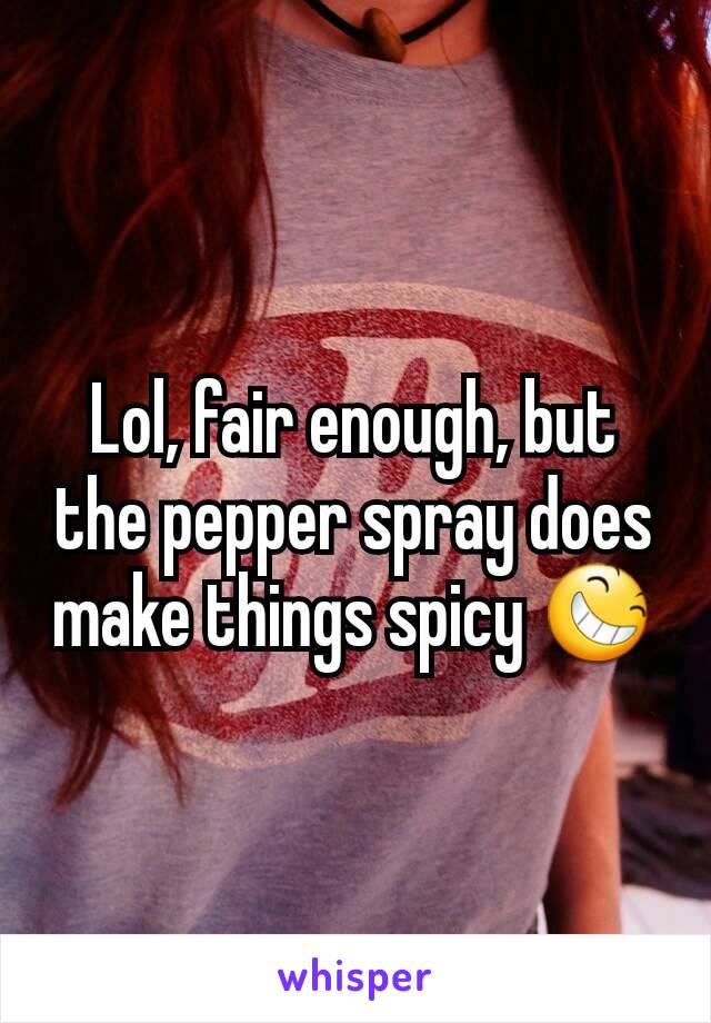 Lol, fair enough, but the pepper spray does make things spicy 😆