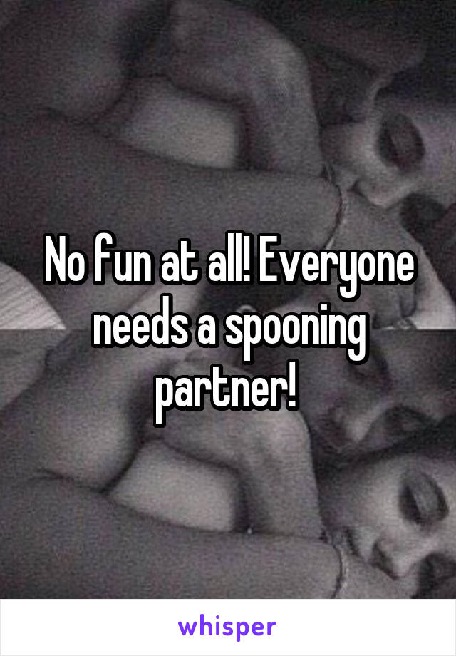 No fun at all! Everyone needs a spooning partner! 
